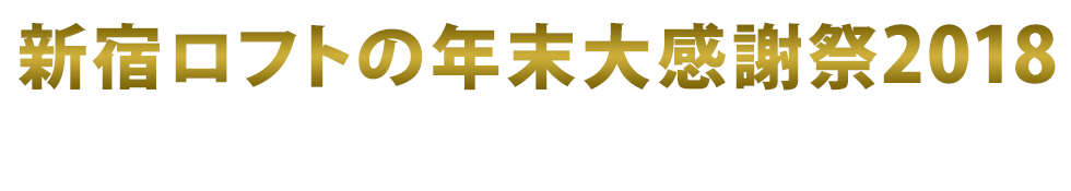 新宿ロフトの年末大感謝祭2018〜年末ダヨ！全員集合！