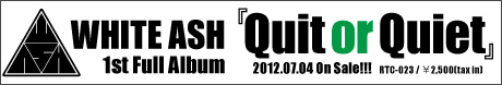 2012.07.04 On Sale!!! WHITE ASH 1st Full Album『Quit or Quiet』