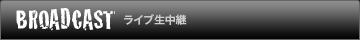 BROADCAST ライブ生中継