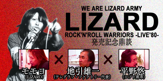 LIZARD『ROCK'N' ROLL WARRIORS -LIVE '80-』発売記念鼎談　モモヨ（LIZARD）×地引雄一（テレグラフ・ファクトリー代表）×平野 悠（ロフト席亭）