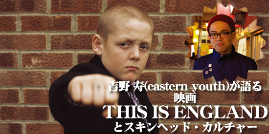 吉野 寿（eastern youth）が語る映画『THIS IS ENGLAND』とスキンヘッド・カルチャー