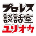 プロレス談話室ユリオカ ～第７戦～