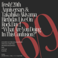 “fresh! 20th Anniversary & Takahiko Akiyama Birthday Live On Rock Day！” 『What Are You Doing In This Confusion？』