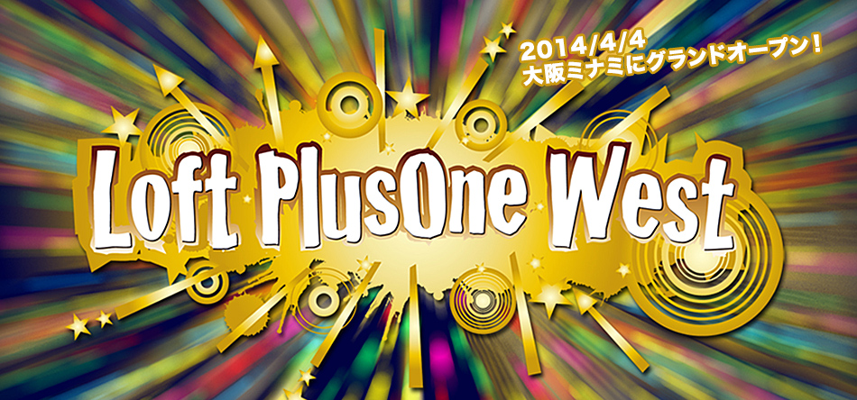 Loft PlusOne West 2014/4/4 大阪ミナミにグランドオープン！